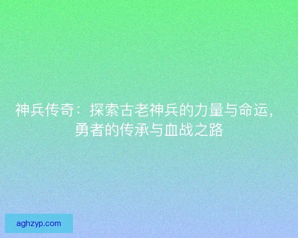 神兵传奇：探索古老神兵的力量与命运，勇者的传承与血战之路