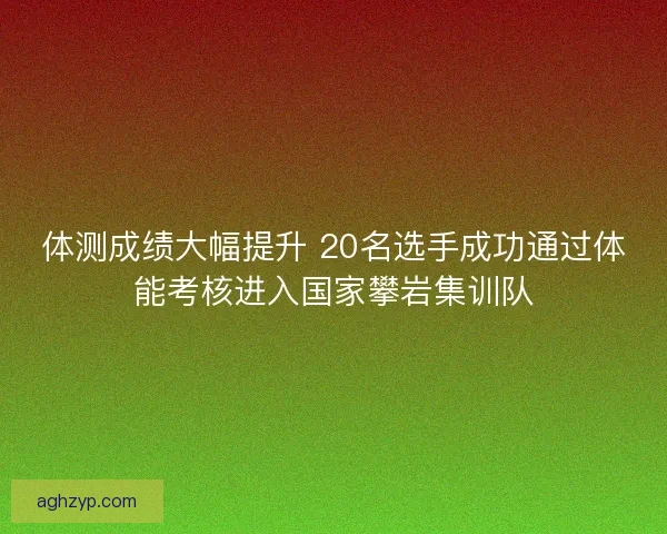 体测成绩大幅提升 20名选手成功通过体能考核进入国家攀岩集训队