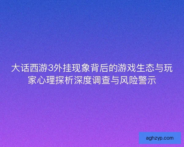 大话西游3外挂现象背后的游戏生态与玩家心理探析深度调查与风险警示