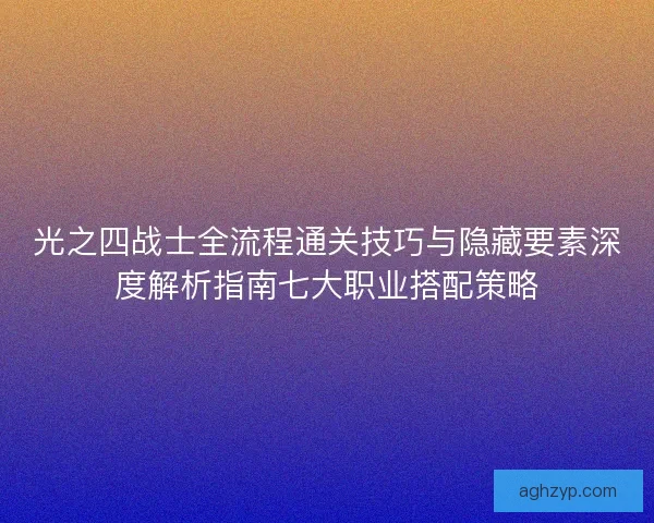 光之四战士全流程通关技巧与隐藏要素深度解析指南七大职业搭配策略